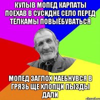 купыв мопед карпаты поехав в сусидне село перед тёлкамы повыёбуваться мопед заглох наебнувся в грязь ще хлопци пызды дали