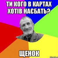 Ти кого в картах хотів наєбать? ЩЕНОК