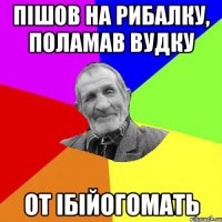 Пішов на рибалку, поламав вудку от ібійогомать