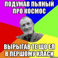 подумав пьяный про космос вырыгав те що ел в першому класи