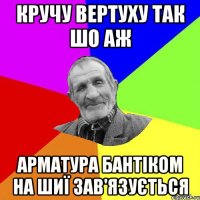 кручу вертуху так шо аж арматура бантіком на шиї зав'язується