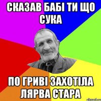 сказав бабі ти що сука по гриві захотіла лярва стара