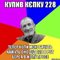 купив кєпку 228 тепер коли мене бачуть кажуть оно дід 228 в рот бере а в жопу просе