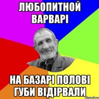 любопитной варварі на базарі полові губи відірвали