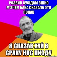 розбив сусідам вікно м'ячем баба сказала ото попав я сказав хуй в сраку нос пизду