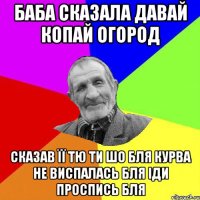 баба сказала давай копай огород сказав її тю ти шо бля курва не виспалась бля іди проспись бля