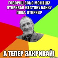 говоріш всьо можеш? откривай жестяну банку пива. открив? а тепер закривай!