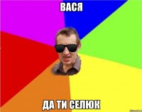 ВАСЯ ДА ТИ СЕЛЮК