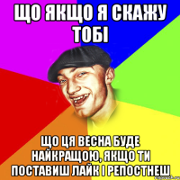 що якщо я скажу тобі що ця весна буде найкращою, якщо ти поставиш лайк і репостнеш