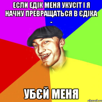 Если Едік меня укусіт і я начну превращаться в Єдіка - Убєй меня