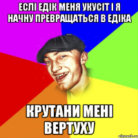 Еслі Едік меня укусіт і я начну превращаться в Едіка _ Крутани мені вертуху