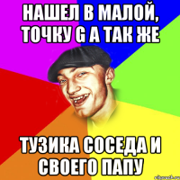 нашел в малой, точку G а так же тузика соседа и своего папу