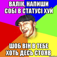 валік, напиши собі в статусі хуй шоб він в тебе хоть десь стояв