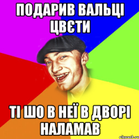 подарив вальці цвєти ті шо в неї в дворі наламав