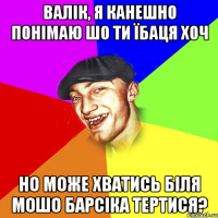 валік, я канешно понімаю шо ти їбаця хоч но може хватись біля мошо барсіка тертися?