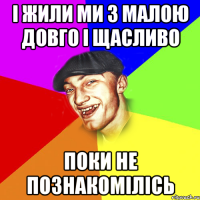 і жили ми з малою довго і щасливо поки не познакомілісь