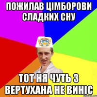 ПОЖИЛАВ ЦІМБОРОВИ СЛАДКИХ СНУ ТОТ НЯ ЧУТЬ З ВЕРТУХАНА НЕ ВИНІС