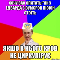 хочу вас спитать:"як у едварда з сумєрок пісюн стоїть якшо в нього кров не циркулірує