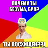 Почему ты безума, бро? Ты восхищен??)