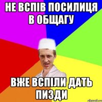 не вспів посилиця в общагу вже вспіли дать пизди