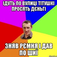 Ідуть по вулиці тітушкі просять дєньгі Зняв рємня і дав по шиї