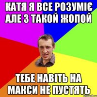 катя я все розуміє але з такой жопой тебе навіть на макси не пустять