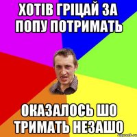 хотів гріцай за попу потримать оказалось шо тримать незашо