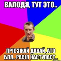 валодя, тут это.. прієзжай давай, ато бля.. Расія наступаєт..