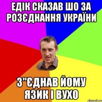 едік сказав шо за розєднання україни З"єднав йому язик і вухо