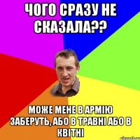 чого сразу не сказала?? може мене в армію заберуть, або в травні або в квітні