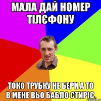 Мала дай номер тілєфону Токо трубку не бери а то в мене вьо бабло стиріє.