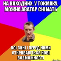 на виходних, у токмаку, можна аватар снімать всі сині і перед ними откриваються нові возможності