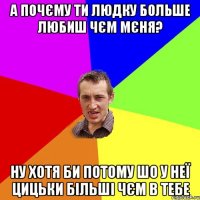 А почєму ти Людку больше любиш чєм мєня? Ну хотя би потому шо у неї цицьки більші чєм в тебе