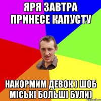 Яря завтра принесе капусту Накормим девок ) Шоб міські больші були)