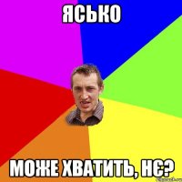 Ясько може хватить, нє?