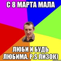 с 8 марта мала люби и будь любима. P.S лизок)