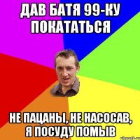 дав батя 99-ку покататься не пацаны, не насосав, я посуду помыв