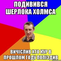 подивився шерлока холмса вичіслив хто кур в прошлом году попіздив