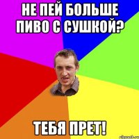 не пей больше пиво с сушкой? тебя прет!