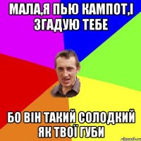 мала,я пью кампот,і згадую тебе бо він такий солодкий як твої губи