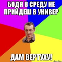 бодя в среду не прийдеш в универ дам вертуху!