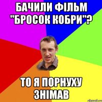 БАЧИЛИ ФІЛЬМ "БРОСОК КОБРИ"? ТО Я ПОРНУХУ ЗНІМАВ