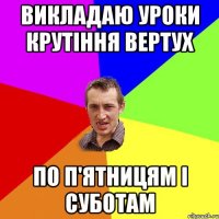 викладаю уроки крутіння вертух по п'ятницям і суботам