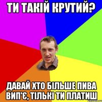 ти такій крутий? давай хто більше пива вип'є, тількі ти платиш