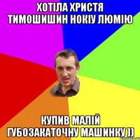 Хотіла Христя Тимошишин нокіу люмію купив малій губозакаточну машинку ))