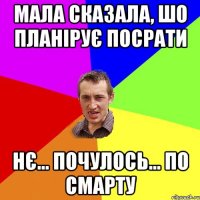 мала сказала, шо планірує посрати нє... почулось... по смарту