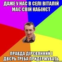 даже у нас в селі віталій має свій кабінєт правда дірєвянний і двєрь треба придержувать