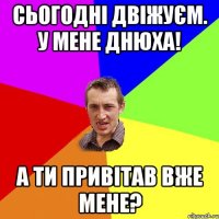 Сьогодні двіжуєм. У мене днюха! А ти привітав вже мене?