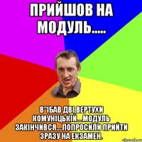 Прийшов на модуль..... в"ібав дві вертухи Комуніцькій....модуль закінчився....попросили прийти зразу на екзамен.