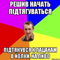 решив начать підтягуваться підтянувся к пацанам в йолки, на пиво